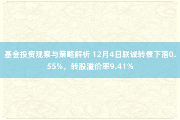 基金投资观察与策略解析 12月4日联诚转债下落0.55%，转股溢价率9.41%