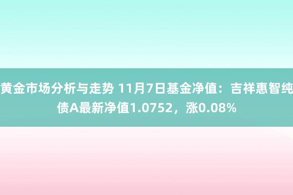 黄金市场分析与走势 11月7日基金净值：吉祥惠智纯债A最新净值1.0752，涨0.08%