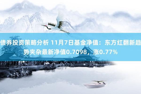 债券投资策略分析 11月7日基金净值：东方红翻新趋势夹杂最新净值0.7098，涨0.77%