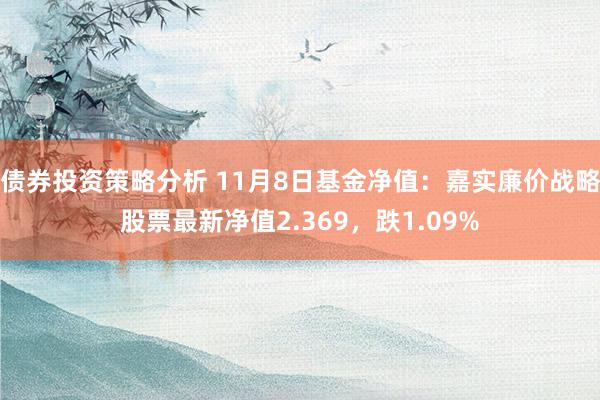 债券投资策略分析 11月8日基金净值：嘉实廉价战略股票最新净值2.369，跌1.09%