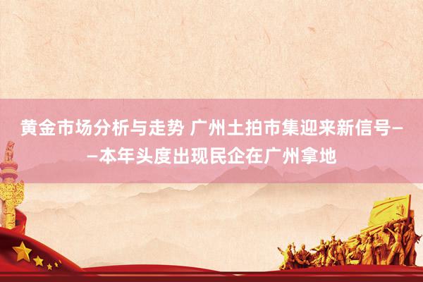 黄金市场分析与走势 广州土拍市集迎来新信号——本年头度出现民企在广州拿地