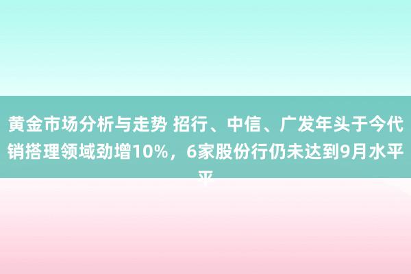 黄金市场分析与走势 招行、中信、广发年头于今代销搭理领域劲增10%，6家股份行仍未达到9月水平