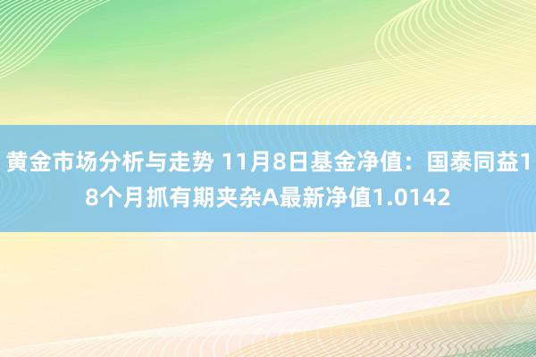 黄金市场分析与走势 11月8日基金净值：国泰同益18个月抓有期夹杂A最新净值1.0142