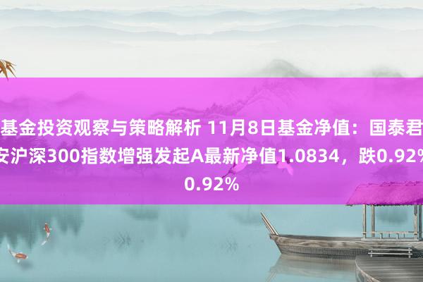 基金投资观察与策略解析 11月8日基金净值：国泰君安沪深300指数增强发起A最新净值1.0834，跌0.92%