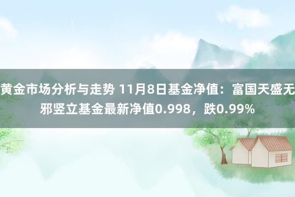 黄金市场分析与走势 11月8日基金净值：富国天盛无邪竖立基金最新净值0.998，跌0.99%