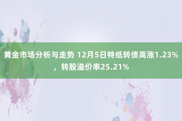 黄金市场分析与走势 12月5日特纸转债高涨1.23%，转股溢价率25.21%