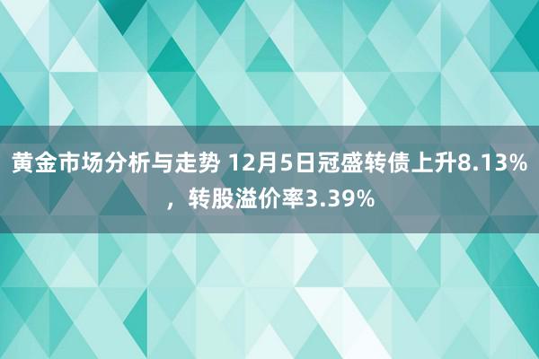 黄金市场分析与走势 12月5日冠盛转债上升8.13%，转股溢价率3.39%