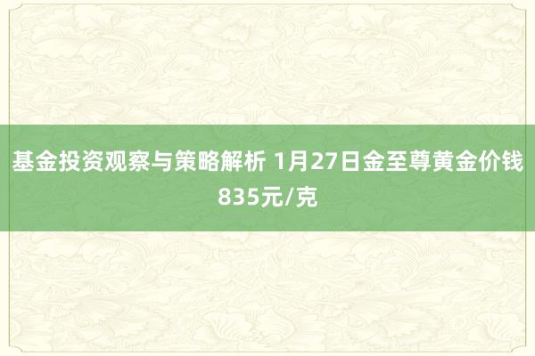 基金投资观察与策略解析 1月27日金至尊黄金价钱835元/克