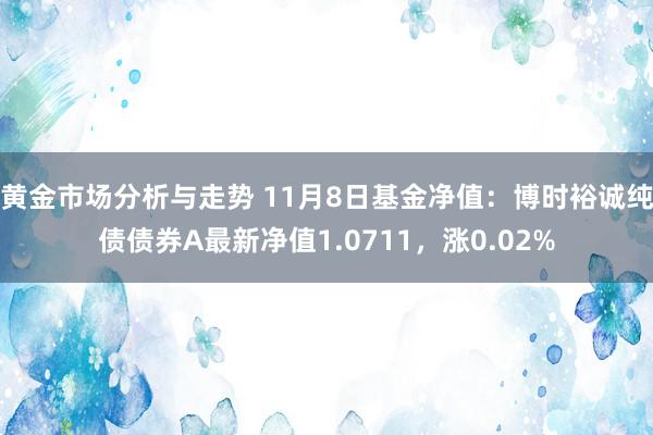 黄金市场分析与走势 11月8日基金净值：博时裕诚纯债债券A最新净值1.0711，涨0.02%