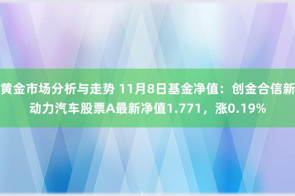 黄金市场分析与走势 11月8日基金净值：创金合信新动力汽车股票A最新净值1.771，涨0.19%