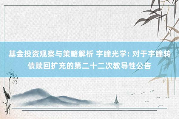 基金投资观察与策略解析 宇瞳光学: 对于宇瞳转债赎回扩充的第二十二次教导性公告