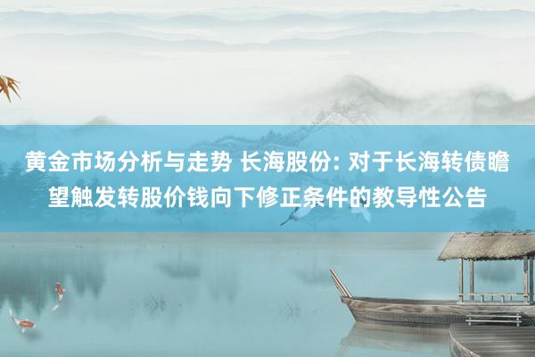 黄金市场分析与走势 长海股份: 对于长海转债瞻望触发转股价钱向下修正条件的教导性公告