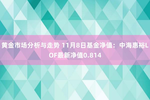 黄金市场分析与走势 11月8日基金净值：中海惠裕LOF最新净值0.814