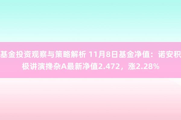 基金投资观察与策略解析 11月8日基金净值：诺安积极讲演搀杂A最新净值2.472，涨2.28%