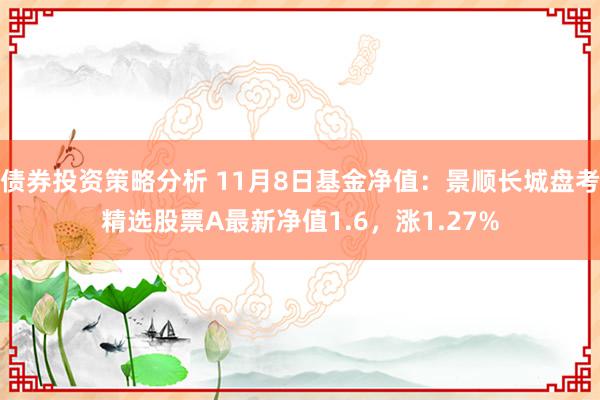 债券投资策略分析 11月8日基金净值：景顺长城盘考精选股票A最新净值1.6，涨1.27%