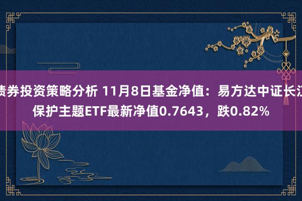 债券投资策略分析 11月8日基金净值：易方达中证长江保护主题ETF最新净值0.7643，跌0.82%