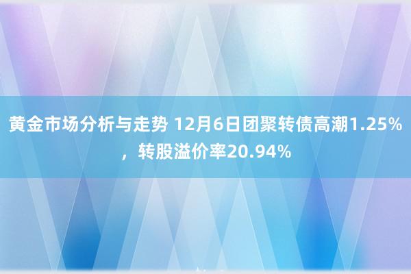 黄金市场分析与走势 12月6日团聚转债高潮1.25%，转股溢价率20.94%