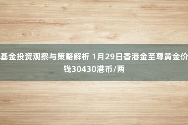 基金投资观察与策略解析 1月29日香港金至尊黄金价钱30430港币/两