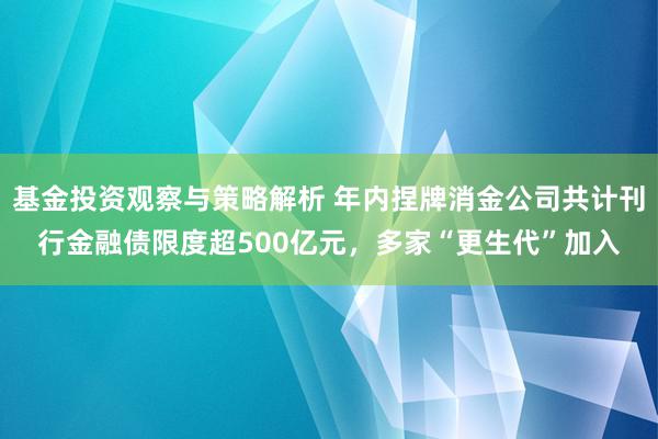 基金投资观察与策略解析 年内捏牌消金公司共计刊行金融债限度超500亿元，多家“更生代”加入