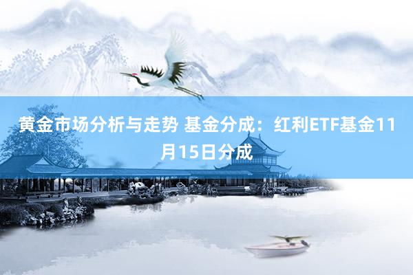 黄金市场分析与走势 基金分成：红利ETF基金11月15日分成