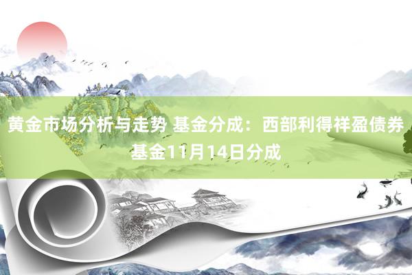 黄金市场分析与走势 基金分成：西部利得祥盈债券基金11月14日分成