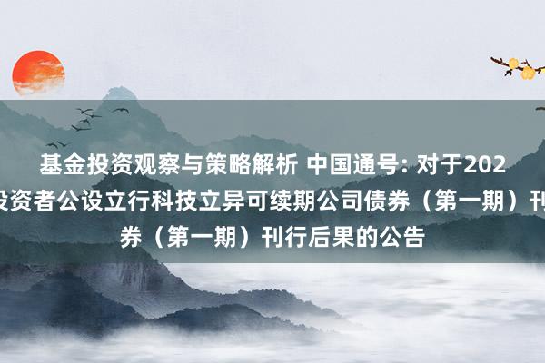 基金投资观察与策略解析 中国通号: 对于2024年面向专科投资者公设立行科技立异可续期公司债券（第一期）刊行后果的公告