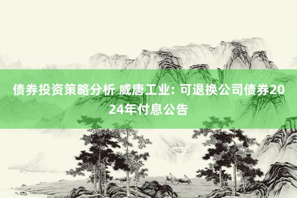 债券投资策略分析 威唐工业: 可退换公司债券2024年付息公告