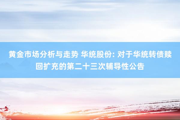 黄金市场分析与走势 华统股份: 对于华统转债赎回扩充的第二十三次辅导性公告