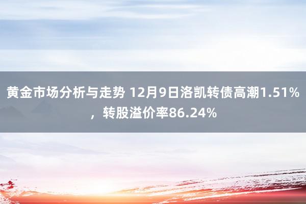 黄金市场分析与走势 12月9日洛凯转债高潮1.51%，转股溢价率86.24%