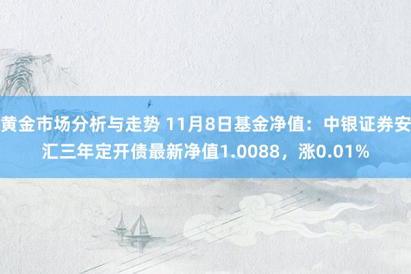 黄金市场分析与走势 11月8日基金净值：中银证券安汇三年定开债最新净值1.0088，涨0.01%