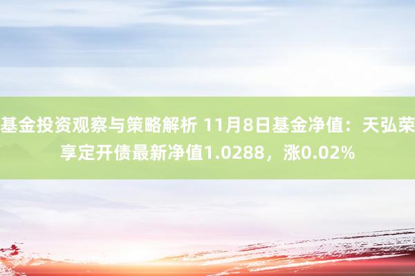 基金投资观察与策略解析 11月8日基金净值：天弘荣享定开债最新净值1.0288，涨0.02%