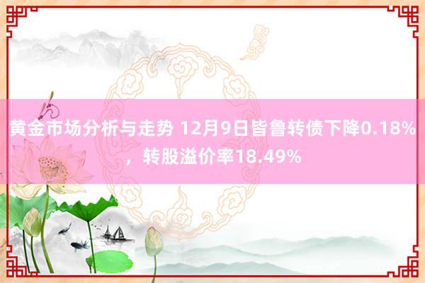 黄金市场分析与走势 12月9日皆鲁转债下降0.18%，转股溢价率18.49%