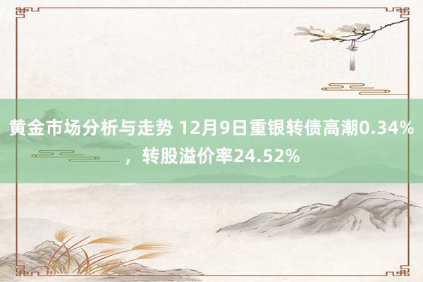 黄金市场分析与走势 12月9日重银转债高潮0.34%，转股溢价率24.52%