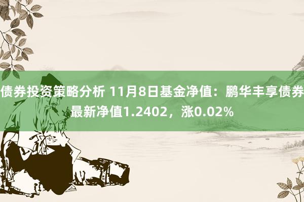 债券投资策略分析 11月8日基金净值：鹏华丰享债券最新净值1.2402，涨0.02%