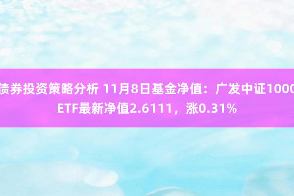 债券投资策略分析 11月8日基金净值：广发中证1000ETF最新净值2.6111，涨0.31%