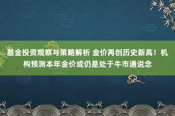 基金投资观察与策略解析 金价再创历史新高！机构预测本年金价或仍是处于牛市通说念