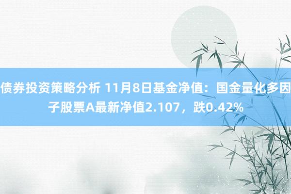 债券投资策略分析 11月8日基金净值：国金量化多因子股票A最新净值2.107，跌0.42%