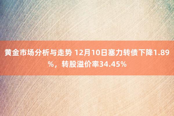 黄金市场分析与走势 12月10日塞力转债下降1.89%，转股溢价率34.45%