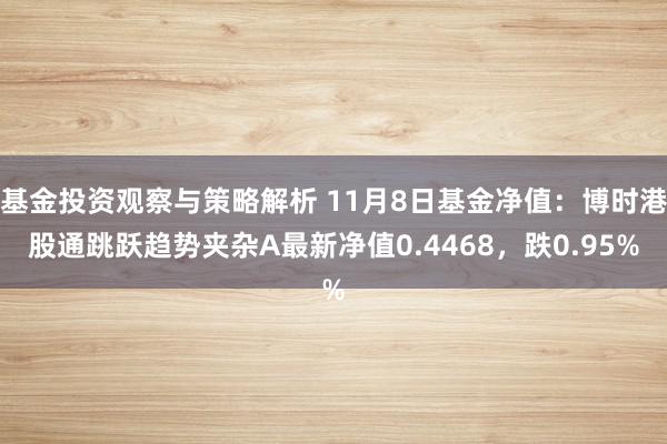 基金投资观察与策略解析 11月8日基金净值：博时港股通跳跃趋势夹杂A最新净值0.4468，跌0.95%