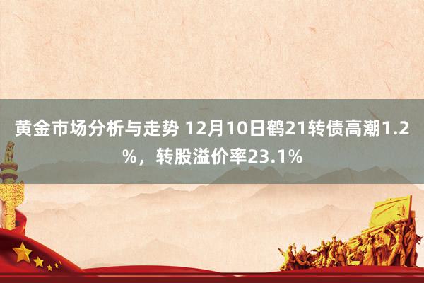 黄金市场分析与走势 12月10日鹤21转债高潮1.2%，转股溢价率23.1%