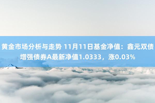 黄金市场分析与走势 11月11日基金净值：鑫元双债增强债券A最新净值1.0333，涨0.03%