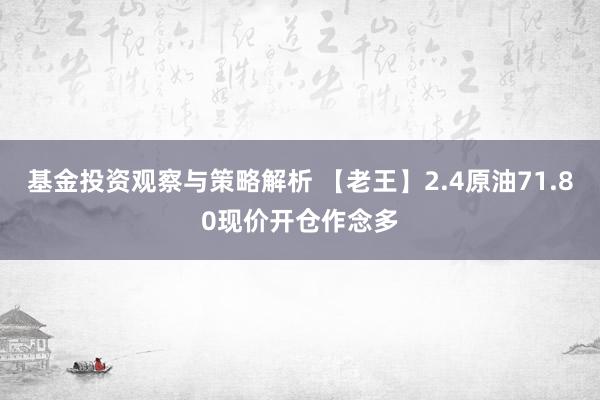 基金投资观察与策略解析 【老王】2.4原油71.80现价开仓作念多