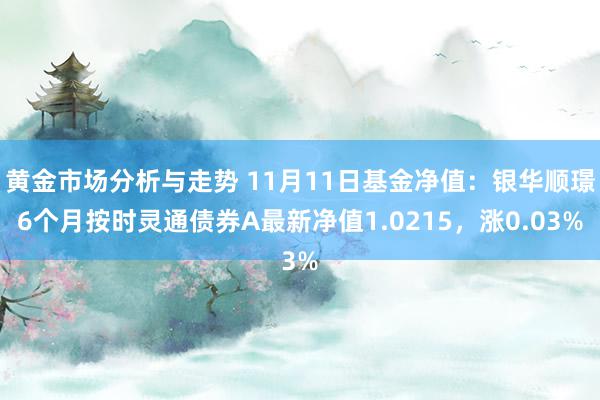 黄金市场分析与走势 11月11日基金净值：银华顺璟6个月按时灵通债券A最新净值1.0215，涨0.03%