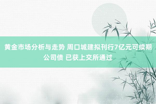 黄金市场分析与走势 周口城建拟刊行7亿元可续期公司债 已获上交所通过