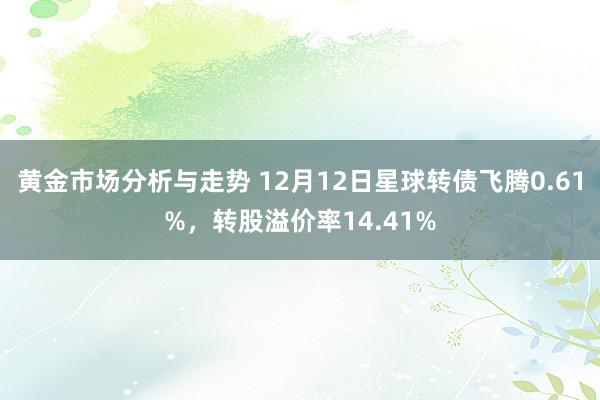 黄金市场分析与走势 12月12日星球转债飞腾0.61%，转股溢价率14.41%