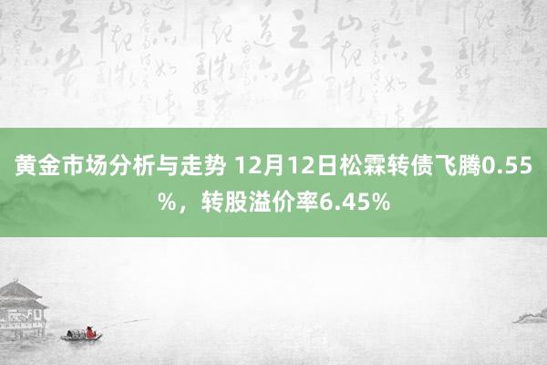 黄金市场分析与走势 12月12日松霖转债飞腾0.55%，转股溢价率6.45%