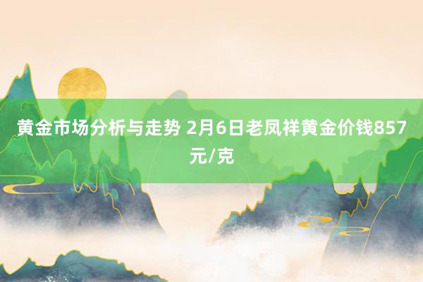 黄金市场分析与走势 2月6日老凤祥黄金价钱857元/克