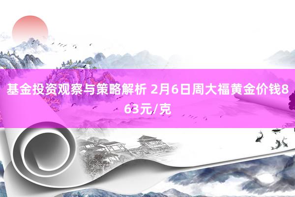 基金投资观察与策略解析 2月6日周大福黄金价钱863元/克