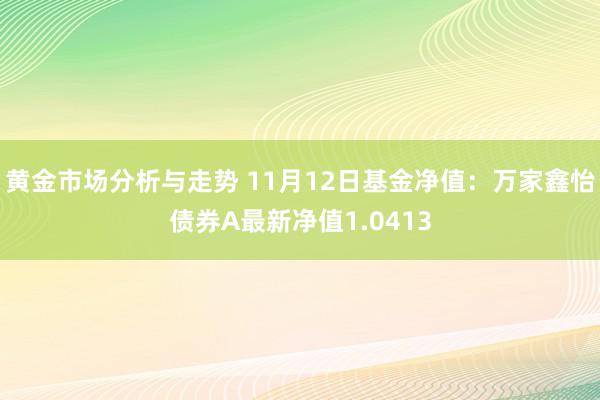 黄金市场分析与走势 11月12日基金净值：万家鑫怡债券A最新净值1.0413