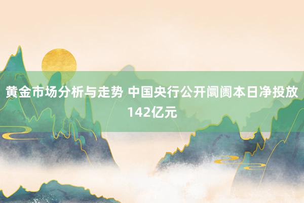 黄金市场分析与走势 中国央行公开阛阓本日净投放142亿元